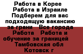  Работа в Корее I Работа в Израиле Подберем для вас подходящую вакансию за грани - Все города Работа » Работа и обучение за границей   . Тамбовская обл.,Котовск г.